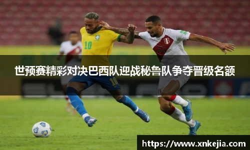 世预赛精彩对决巴西队迎战秘鲁队争夺晋级名额