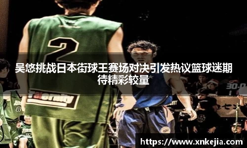吴悠挑战日本街球王赛场对决引发热议篮球迷期待精彩较量