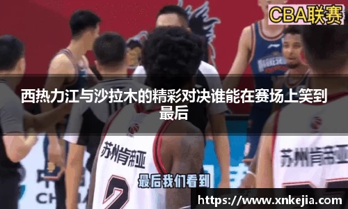 西热力江与沙拉木的精彩对决谁能在赛场上笑到最后