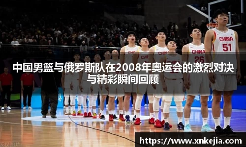 中国男篮与俄罗斯队在2008年奥运会的激烈对决与精彩瞬间回顾